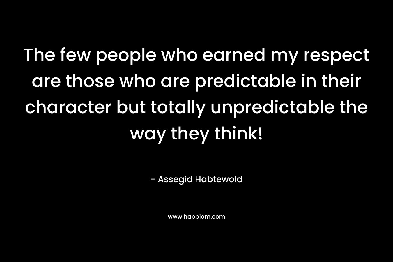 The few people who earned my respect are those who are predictable in their character but totally unpredictable the way they think!