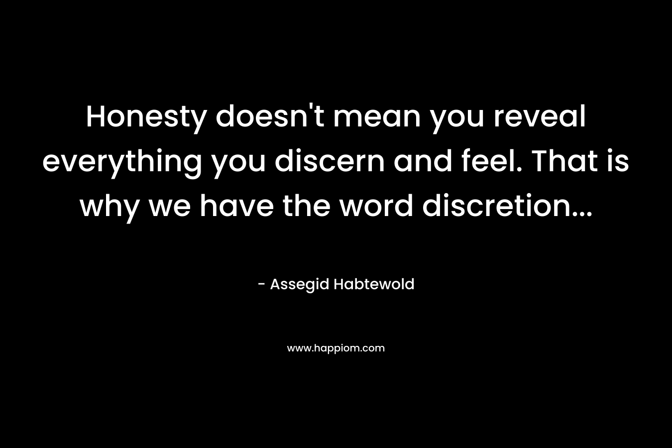 Honesty doesn’t mean you reveal everything you discern and feel. That is why we have the word discretion… – Assegid Habtewold