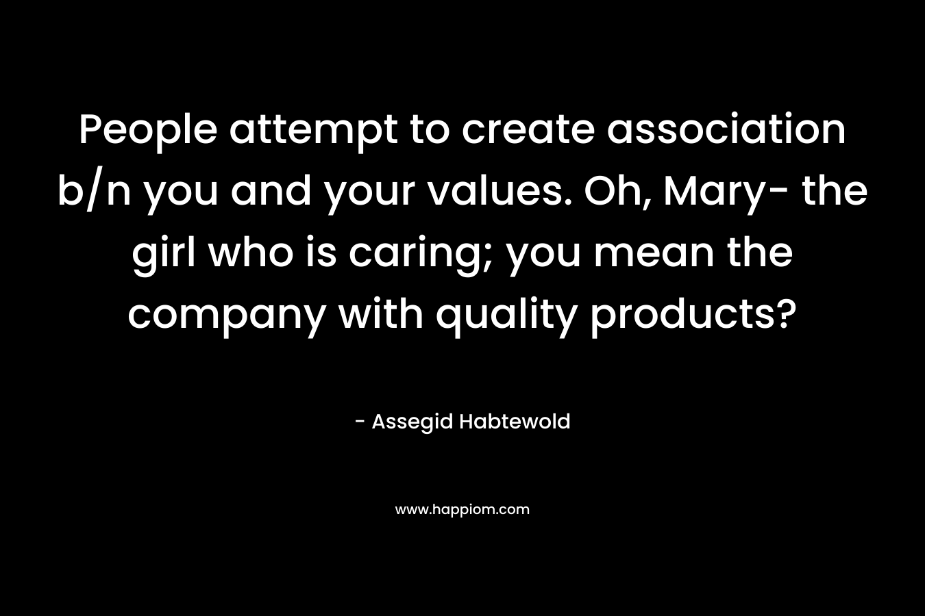 People attempt to create association b/n you and your values. Oh, Mary- the girl who is caring; you mean the company with quality products? – Assegid Habtewold