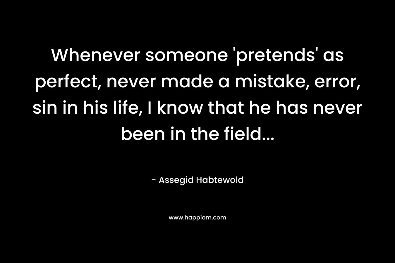Whenever someone ‘pretends’ as perfect, never made a mistake, error, sin in his life, I know that he has never been in the field… – Assegid Habtewold