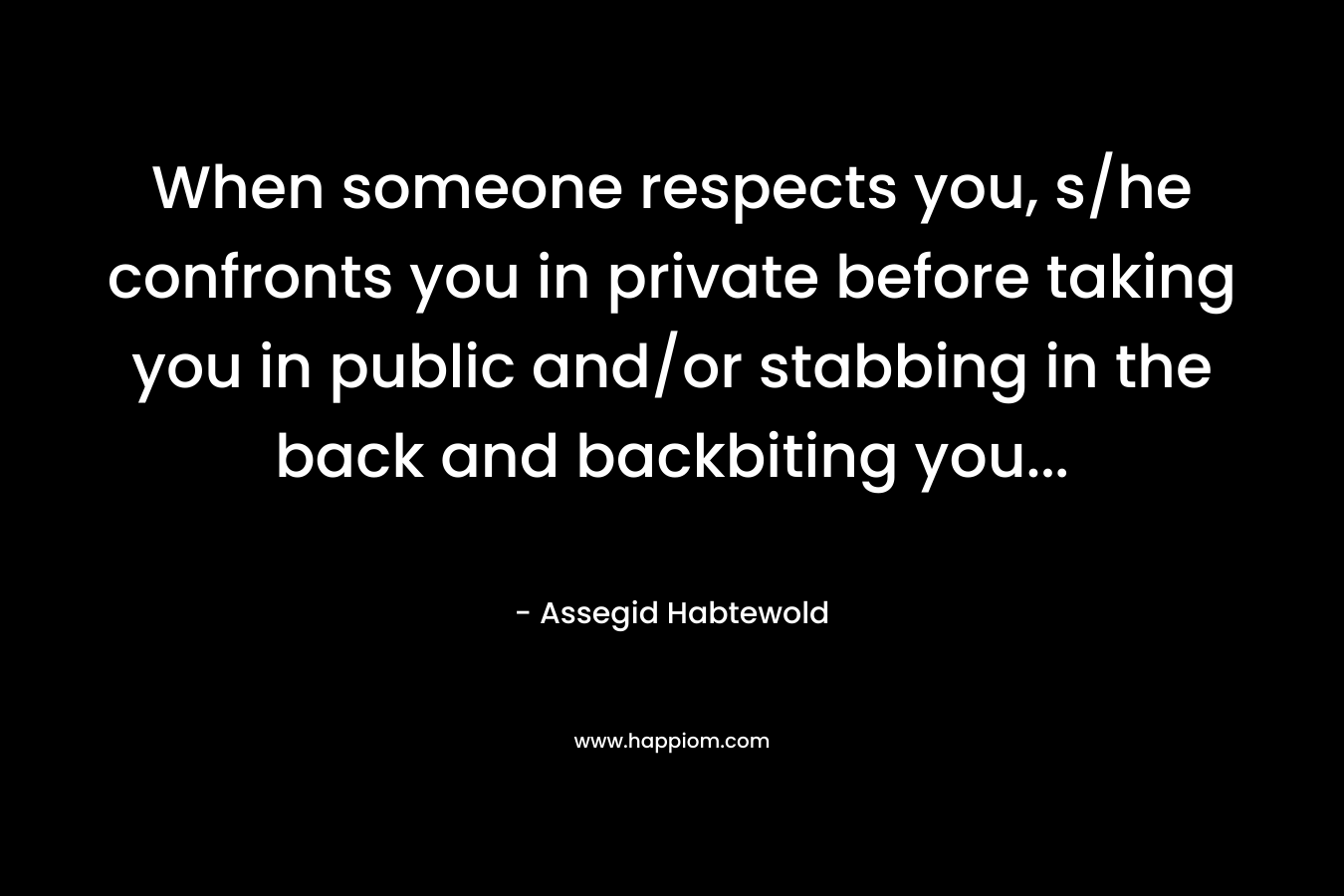 When someone respects you, s/he confronts you in private before taking you in public and/or stabbing in the back and backbiting you… – Assegid Habtewold