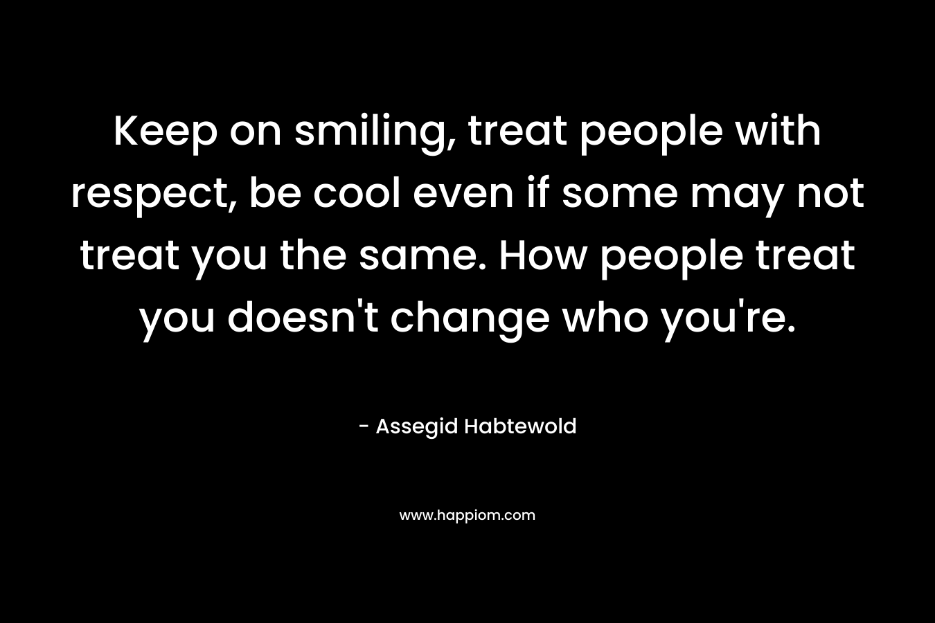 Keep on smiling, treat people with respect, be cool even if some may not treat you the same. How people treat you doesn't change who you're.