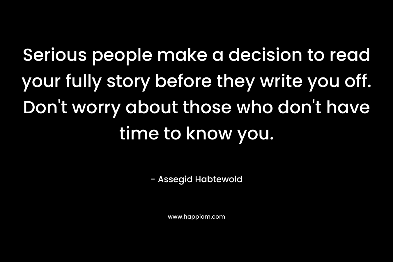 Serious people make a decision to read your fully story before they write you off. Don't worry about those who don't have time to know you.