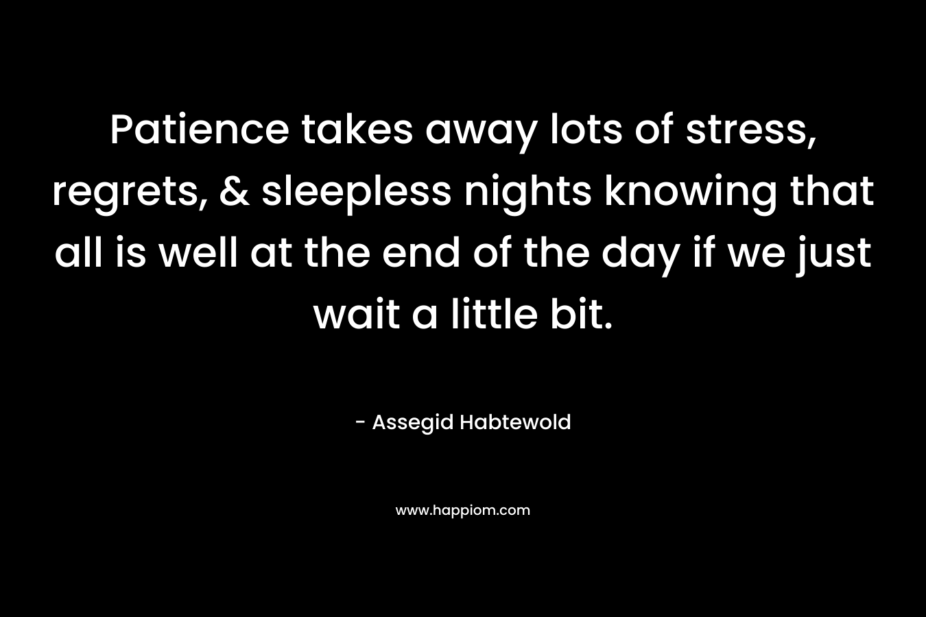 Patience takes away lots of stress, regrets, & sleepless nights knowing that all is well at the end of the day if we just wait a little bit. – Assegid Habtewold