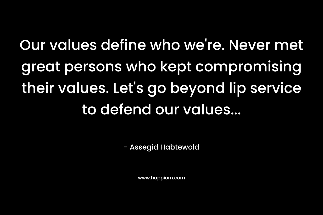 Our values define who we’re. Never met great persons who kept compromising their values. Let’s go beyond lip service to defend our values… – Assegid Habtewold
