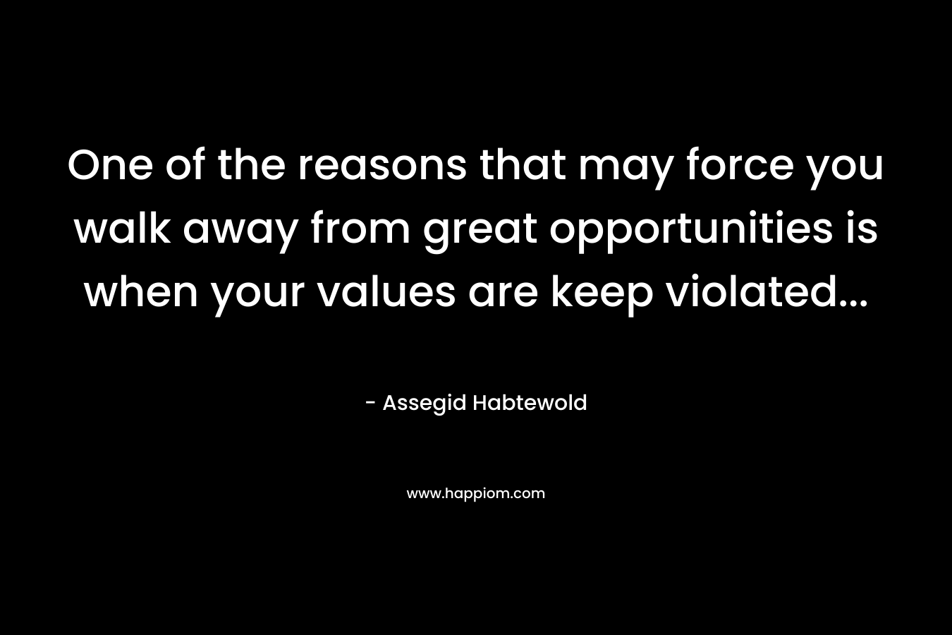 One of the reasons that may force you walk away from great opportunities is when your values are keep violated… – Assegid Habtewold