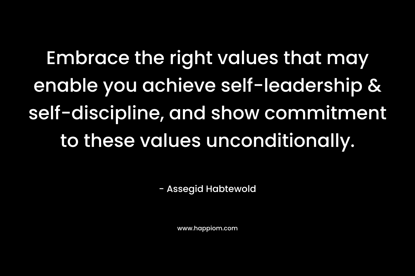Embrace the right values that may enable you achieve self-leadership & self-discipline, and show commitment to these values unconditionally. – Assegid Habtewold