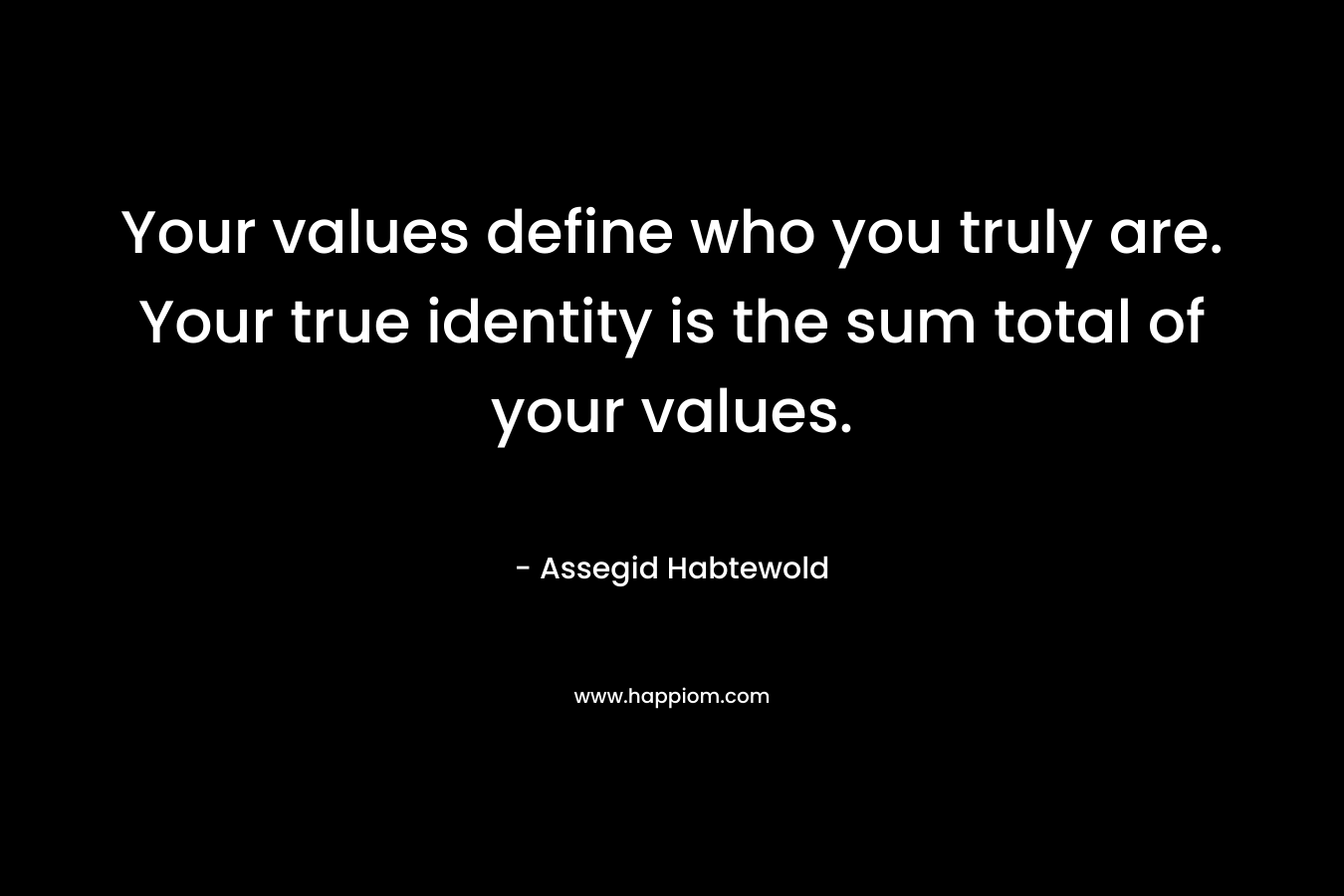 Your values define who you truly are. Your true identity is the sum total of your values. – Assegid Habtewold