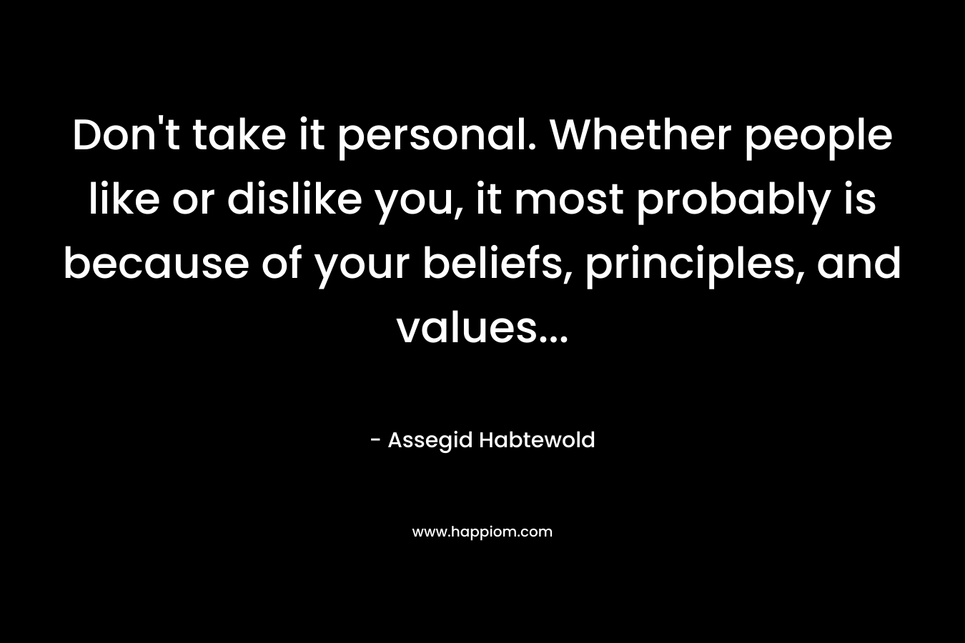 Don’t take it personal. Whether people like or dislike you, it most probably is because of your beliefs, principles, and values… – Assegid Habtewold