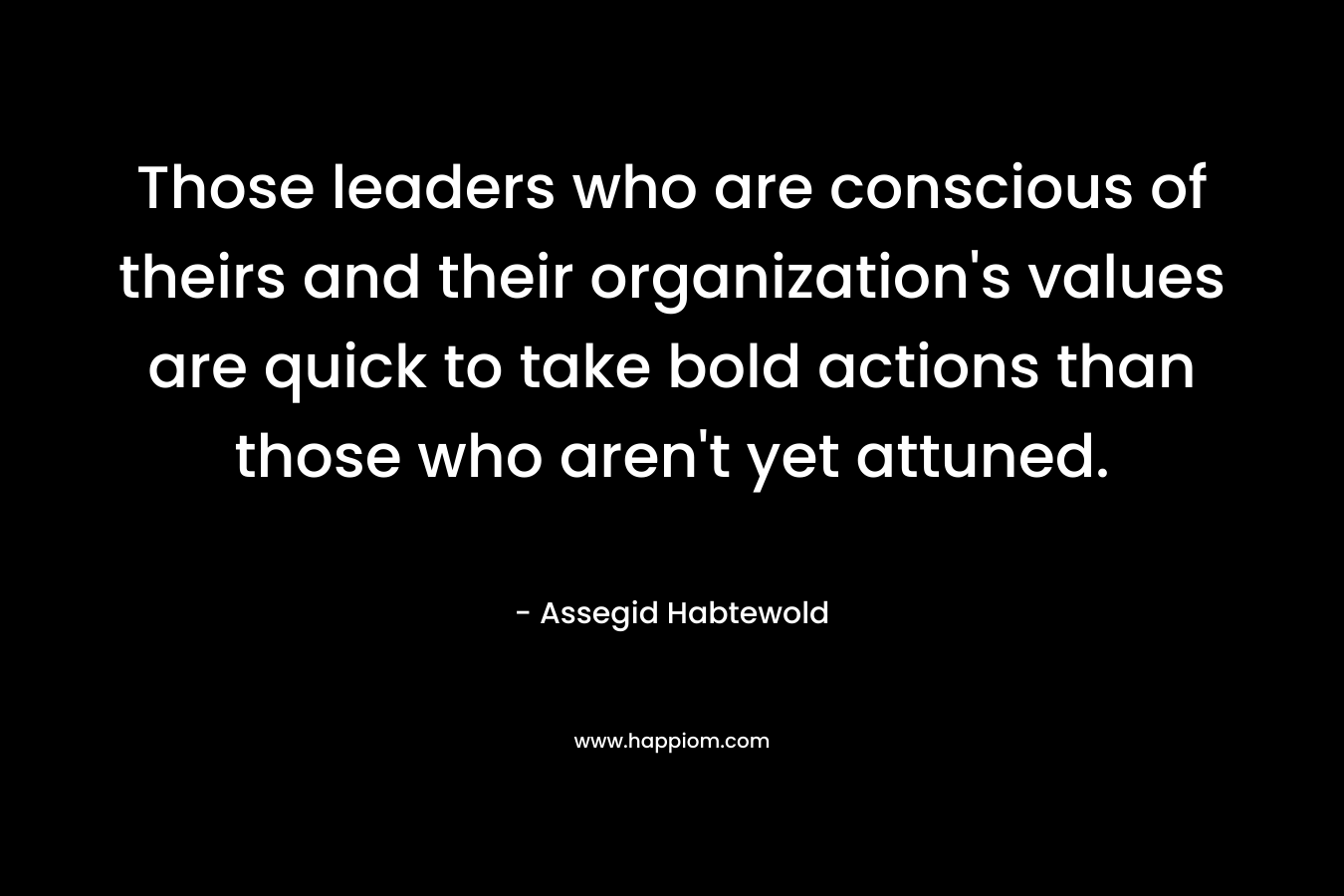 Those leaders who are conscious of theirs and their organization's values are quick to take bold actions than those who aren't yet attuned.