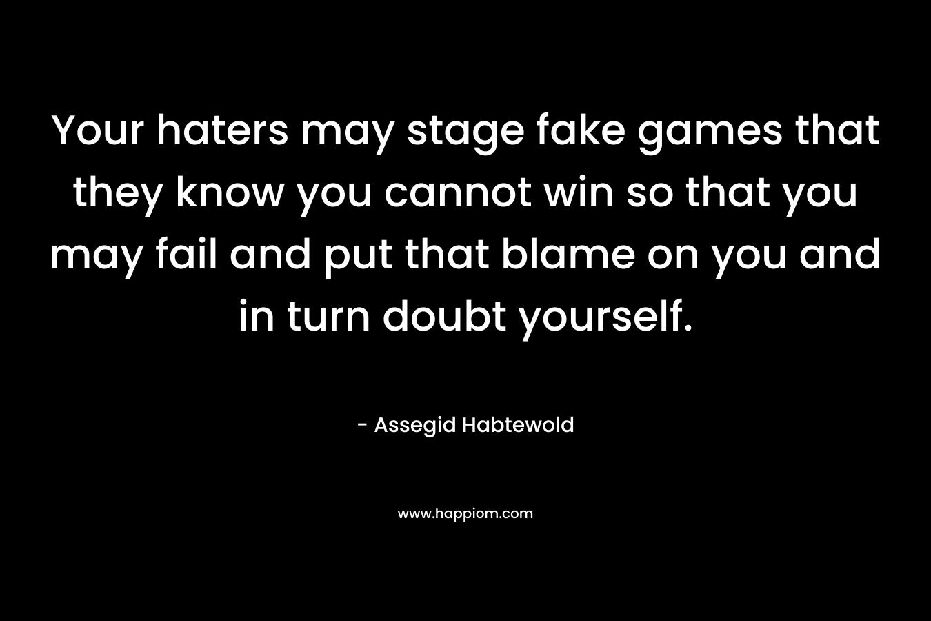 Your haters may stage fake games that they know you cannot win so that you may fail and put that blame on you and in turn doubt yourself. – Assegid Habtewold