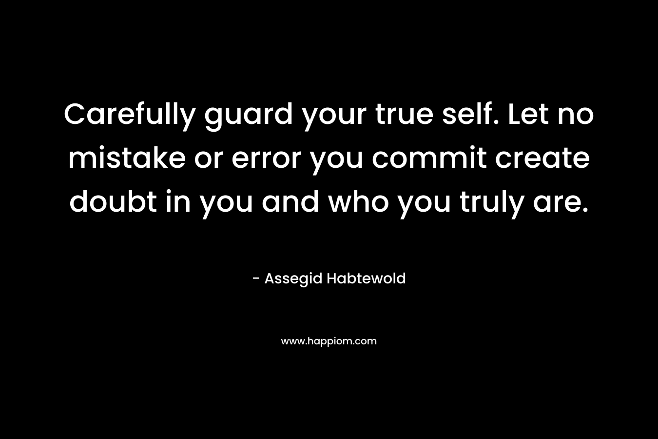 Carefully guard your true self. Let no mistake or error you commit create doubt in you and who you truly are. – Assegid Habtewold