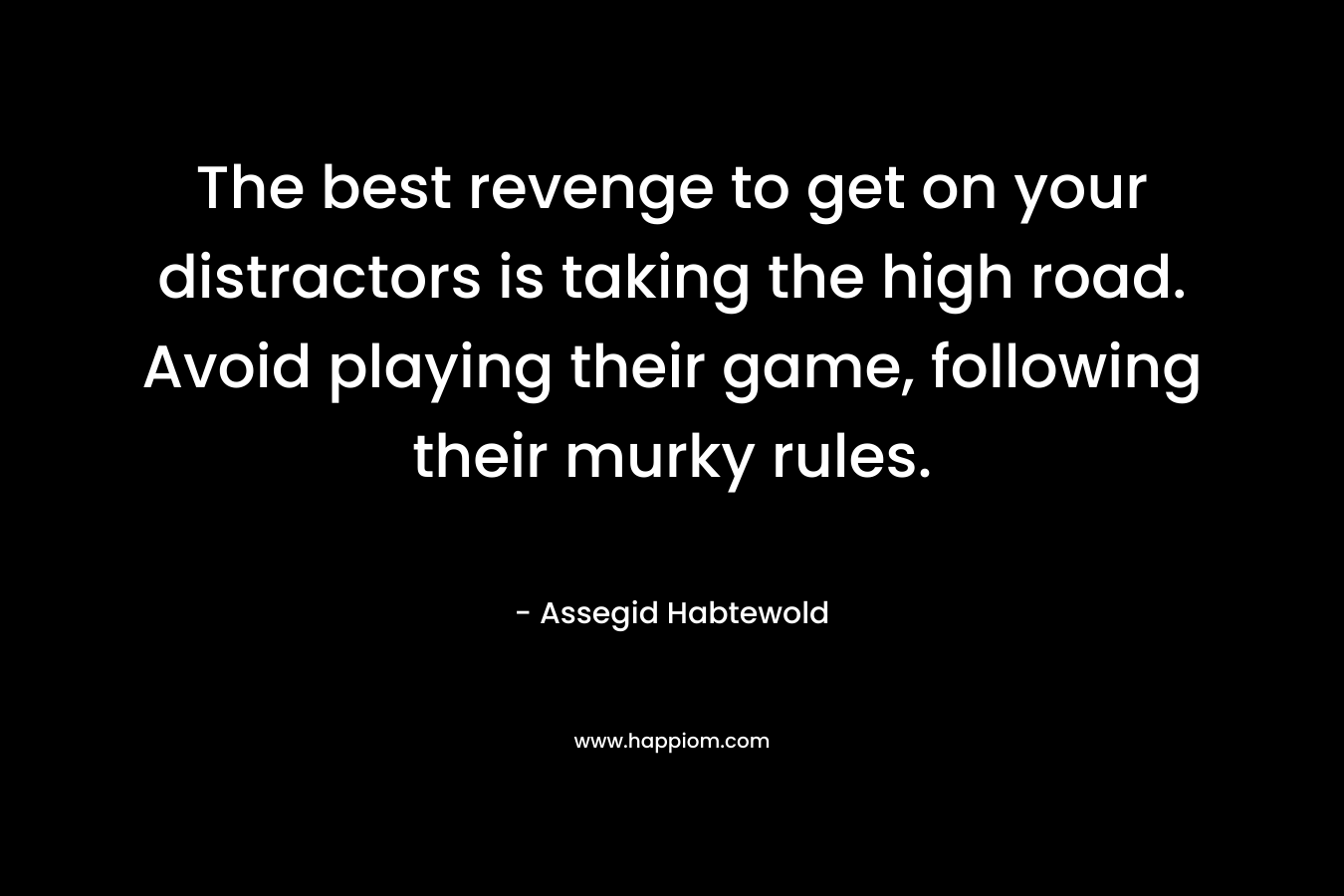 The best revenge to get on your distractors is taking the high road. Avoid playing their game, following their murky rules. – Assegid Habtewold