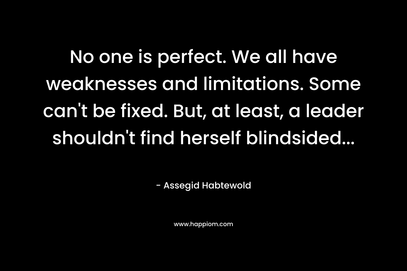 No one is perfect. We all have weaknesses and limitations. Some can’t be fixed. But, at least, a leader shouldn’t find herself blindsided… – Assegid Habtewold