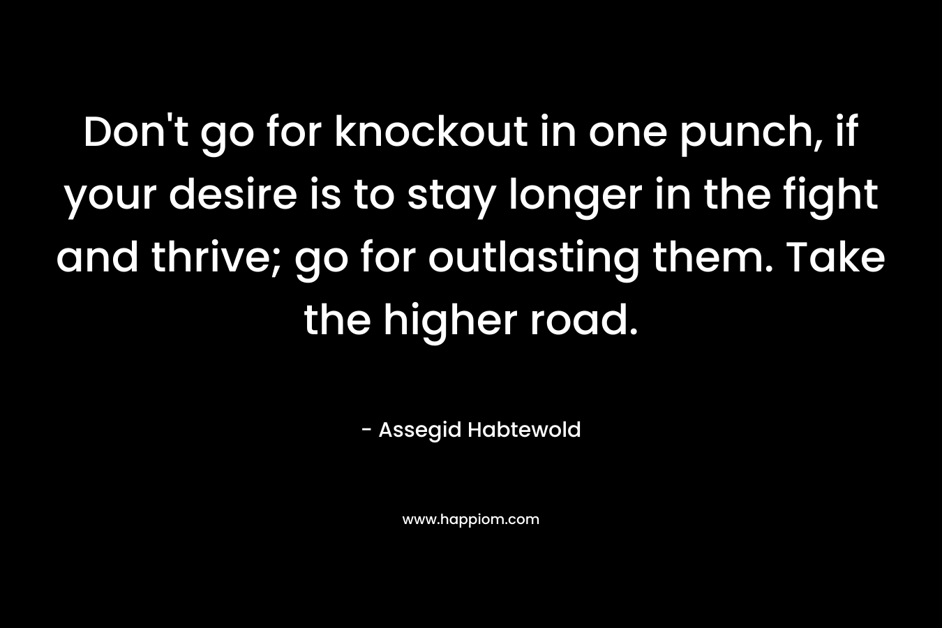 Don’t go for knockout in one punch, if your desire is to stay longer in the fight and thrive; go for outlasting them. Take the higher road. – Assegid Habtewold