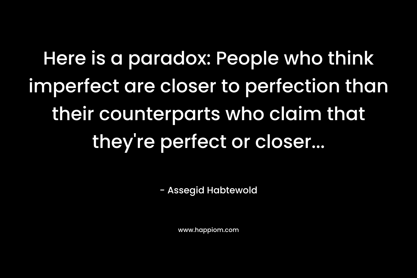 Here is a paradox: People who think imperfect are closer to perfection than their counterparts who claim that they’re perfect or closer… – Assegid Habtewold