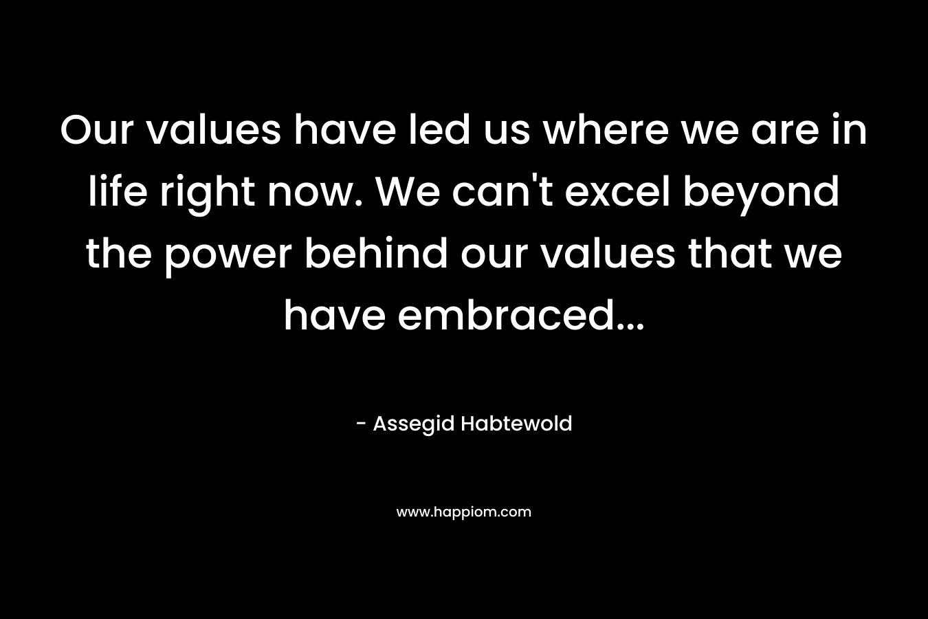 Our values have led us where we are in life right now. We can't excel beyond the power behind our values that we have embraced...