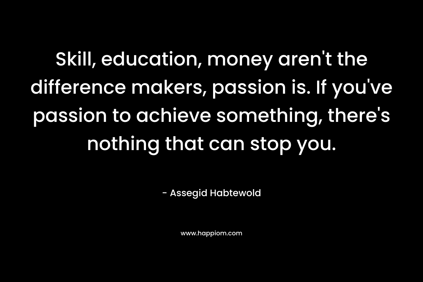 Skill, education, money aren't the difference makers, passion is. If you've passion to achieve something, there's nothing that can stop you.