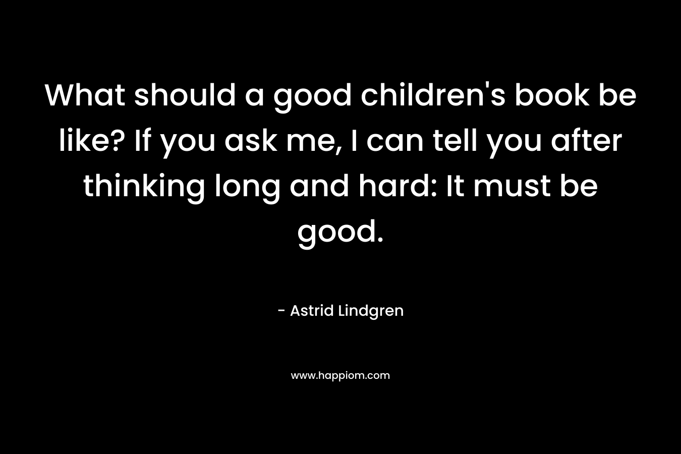What should a good children’s book be like? If you ask me, I can tell you after thinking long and hard: It must be good. – Astrid Lindgren