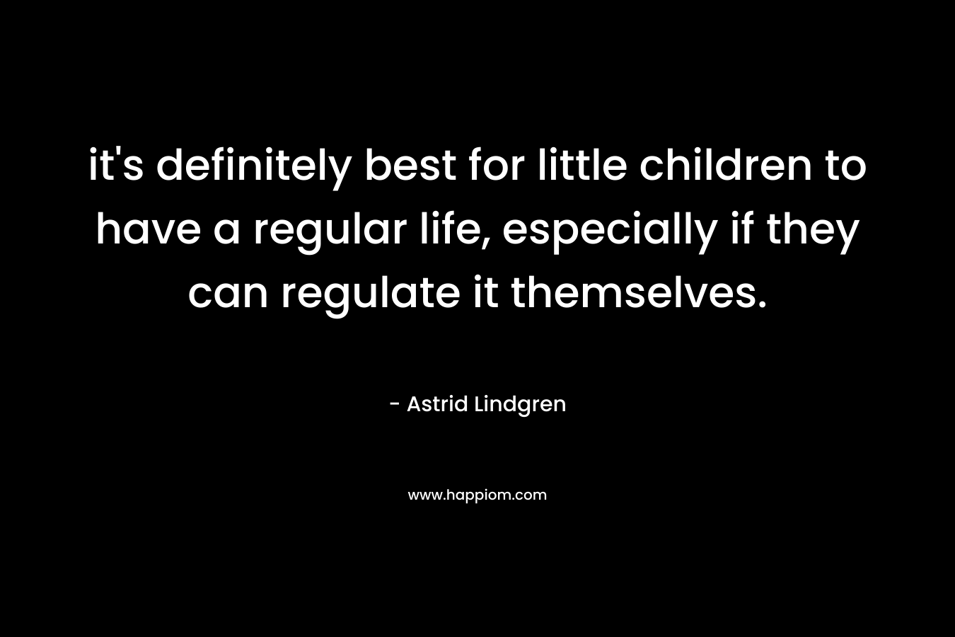 it’s definitely best for little children to have a regular life, especially if they can regulate it themselves. – Astrid Lindgren