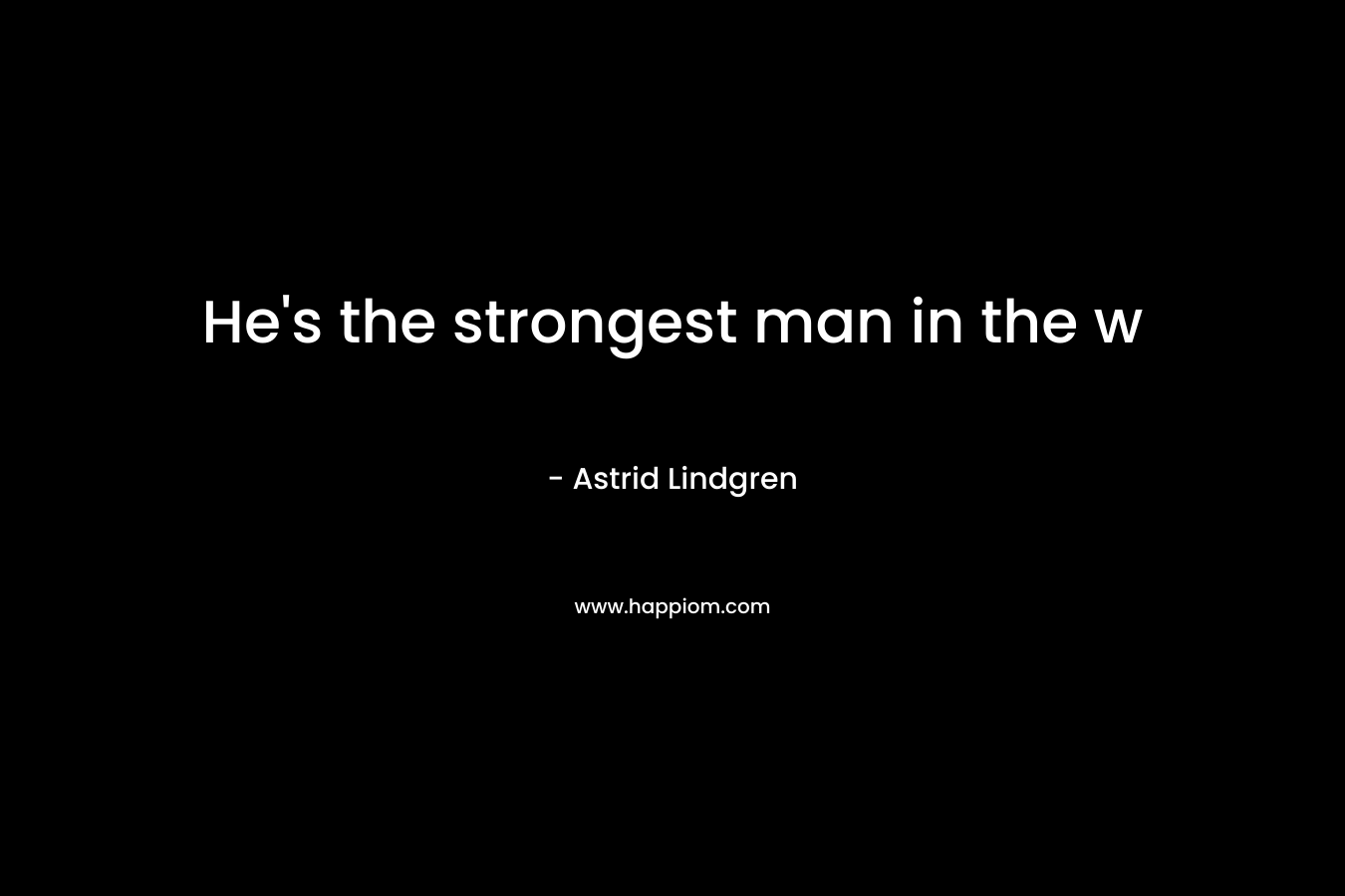 He’s the strongest man in the w – Astrid Lindgren