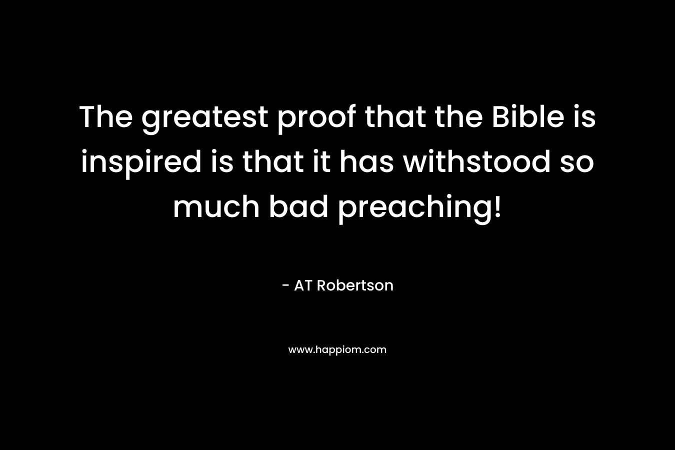 The greatest proof that the Bible is inspired is that it has withstood so much bad preaching! – AT Robertson