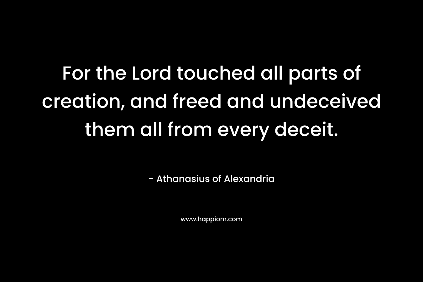 For the Lord touched all parts of creation, and freed and undeceived them all from every deceit. – Athanasius of Alexandria