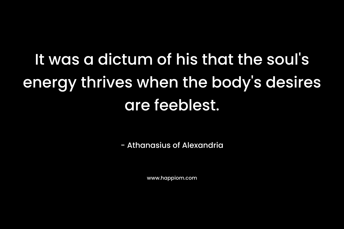 It was a dictum of his that the soul's energy thrives when the body's desires are feeblest.