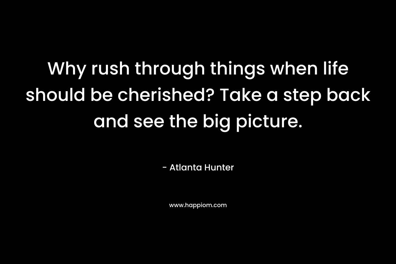 Why rush through things when life should be cherished? Take a step back and see the big picture. – Atlanta Hunter