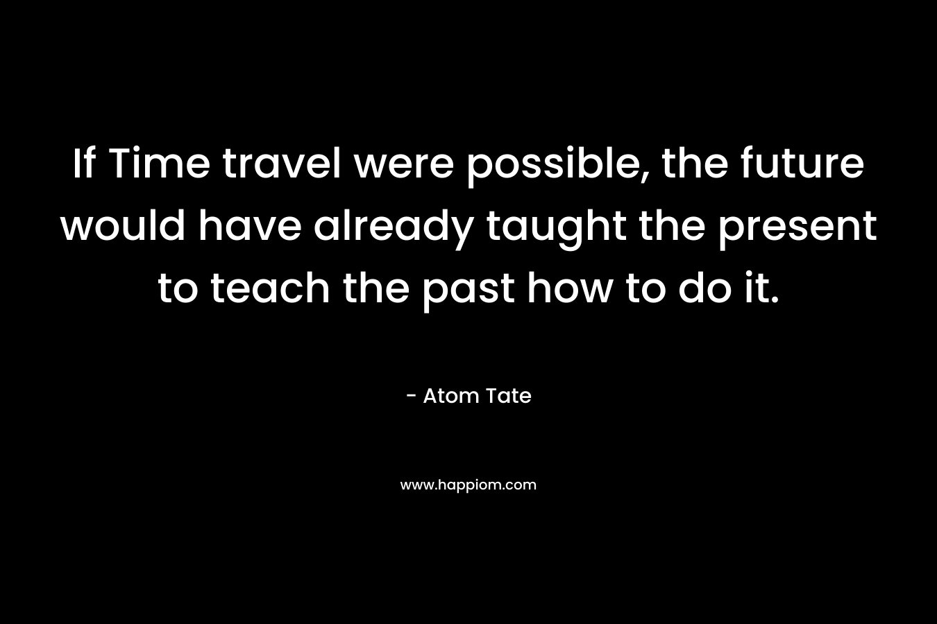 If Time travel were possible, the future would have already taught the present to teach the past how to do it.