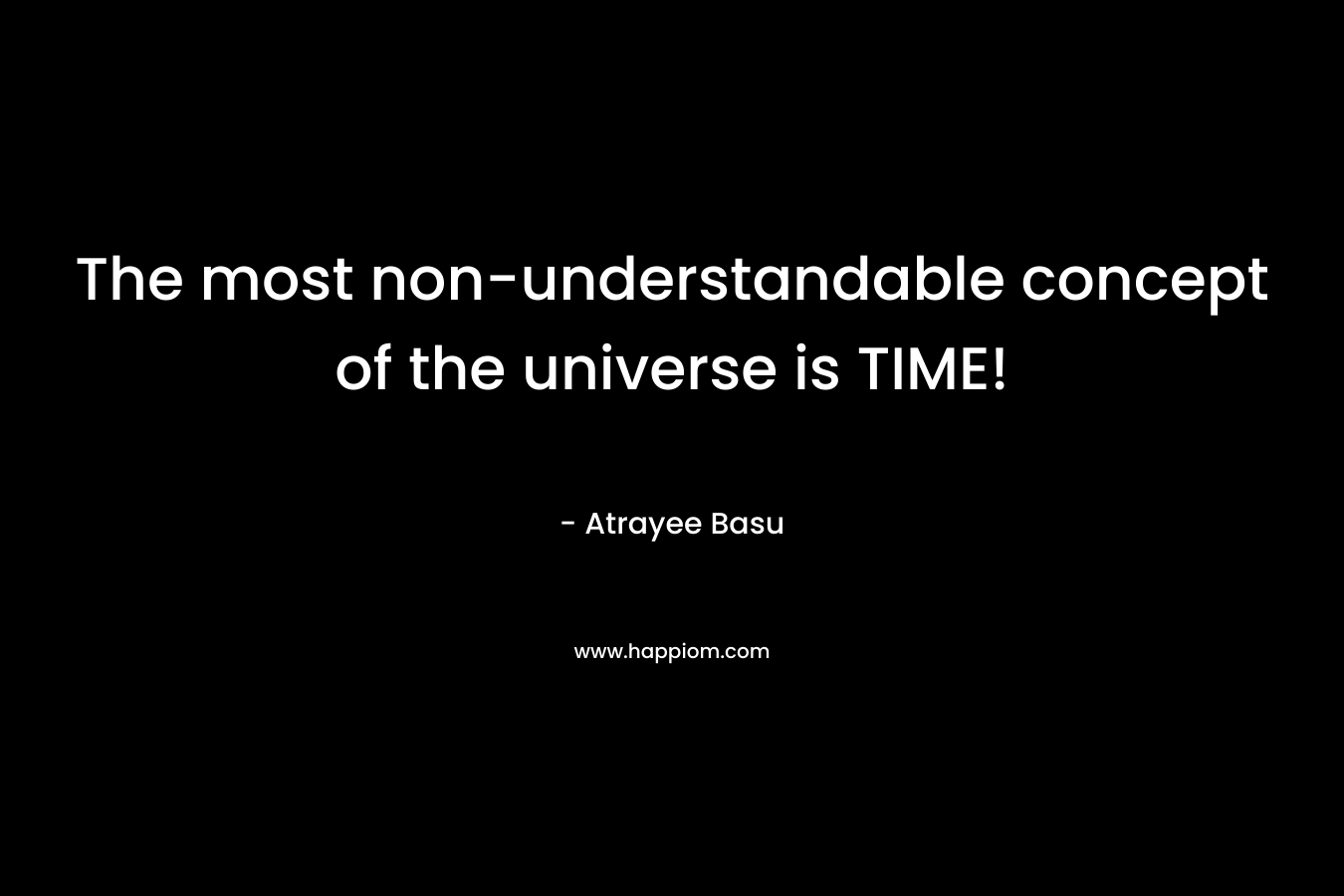 The most non-understandable concept of the universe is TIME! – Atrayee Basu