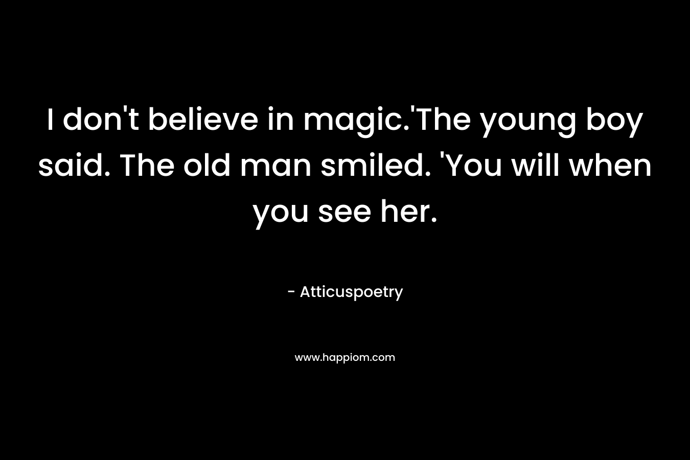 I don't believe in magic.'The young boy said. The old man smiled. 'You will when you see her.