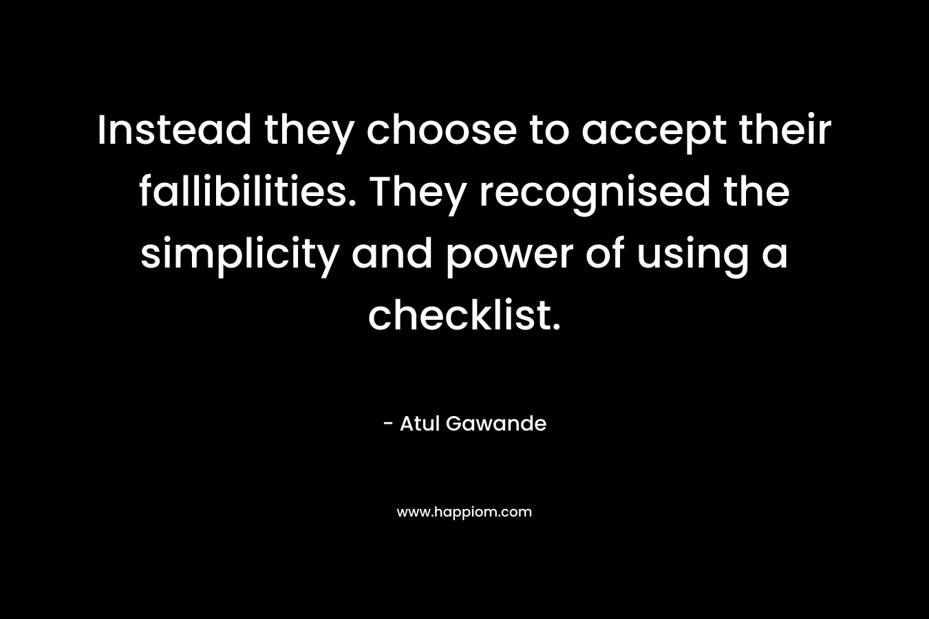 Instead they choose to accept their fallibilities. They recognised the simplicity and power of using a checklist. – Atul Gawande
