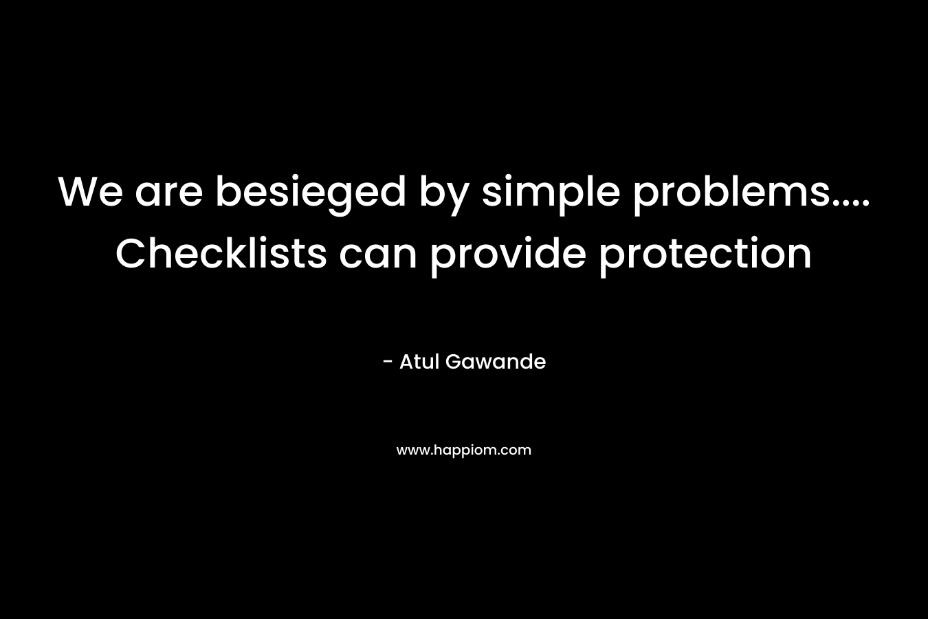 We are besieged by simple problems…. Checklists can provide protection – Atul Gawande
