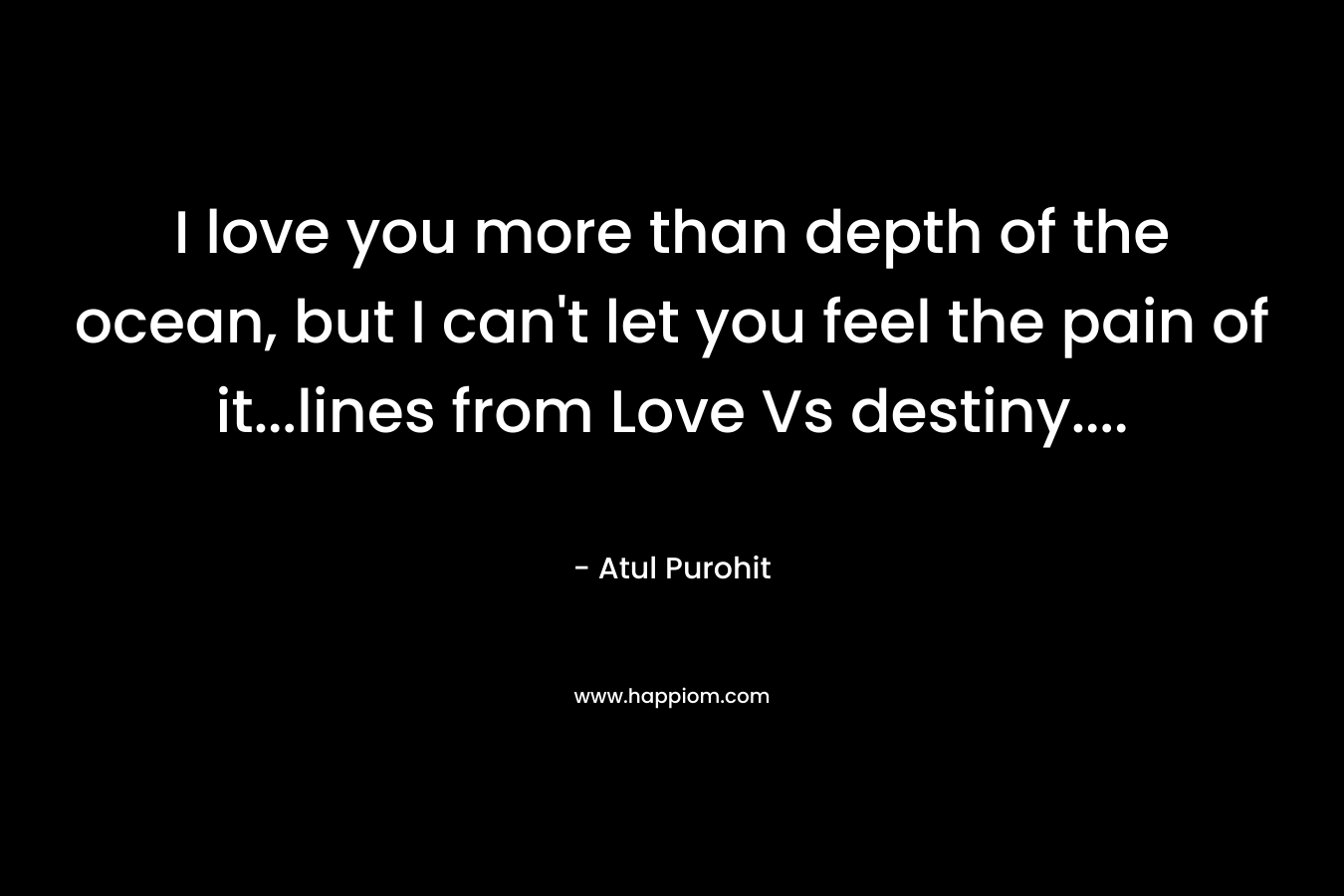 I love you more than depth of the ocean, but I can't let you feel the pain of it...lines from Love Vs destiny....