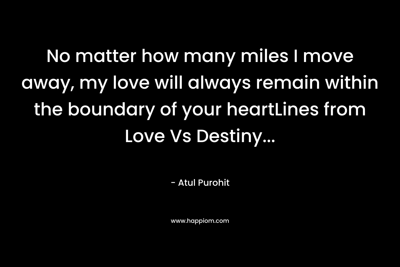 No matter how many miles I move away, my love will always remain within the boundary of your heartLines from Love Vs Destiny… – Atul Purohit