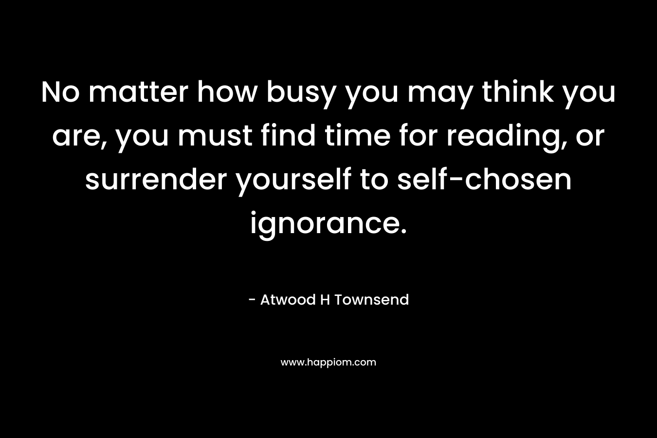 No matter how busy you may think you are, you must find time for reading, or surrender yourself to self-chosen ignorance.