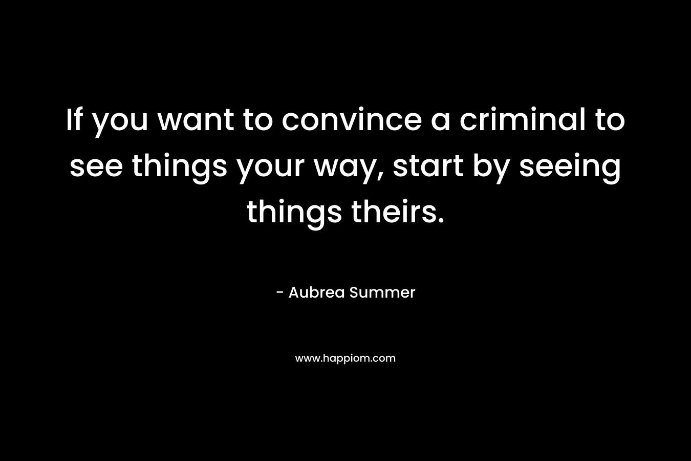 If you want to convince a criminal to see things your way, start by seeing things theirs. – Aubrea Summer