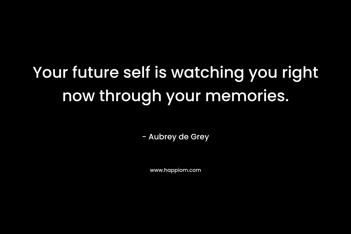 Your future self is watching you right now through your memories.