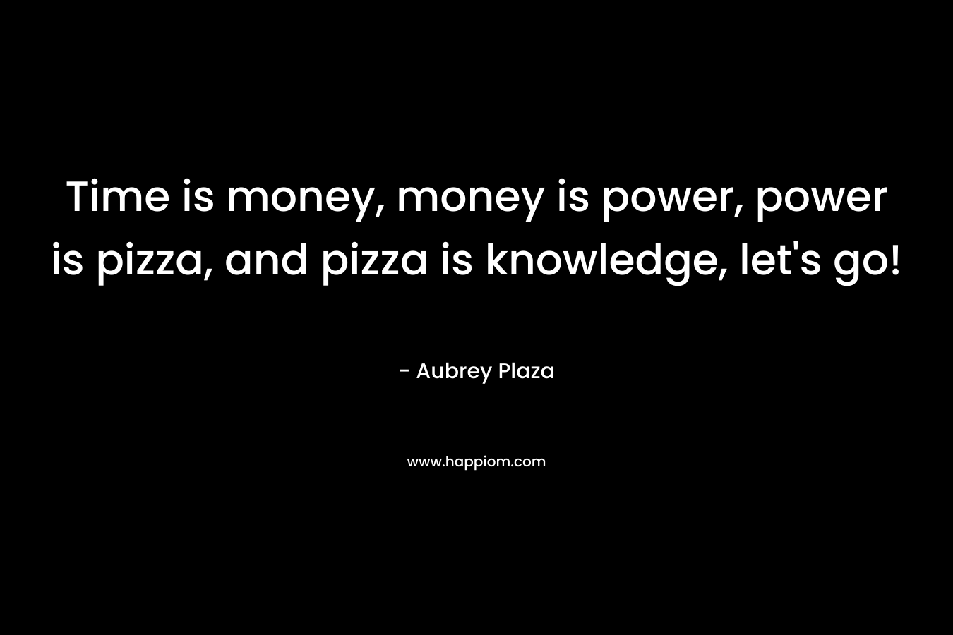 Time is money, money is power, power is pizza, and pizza is knowledge, let’s go! – Aubrey Plaza