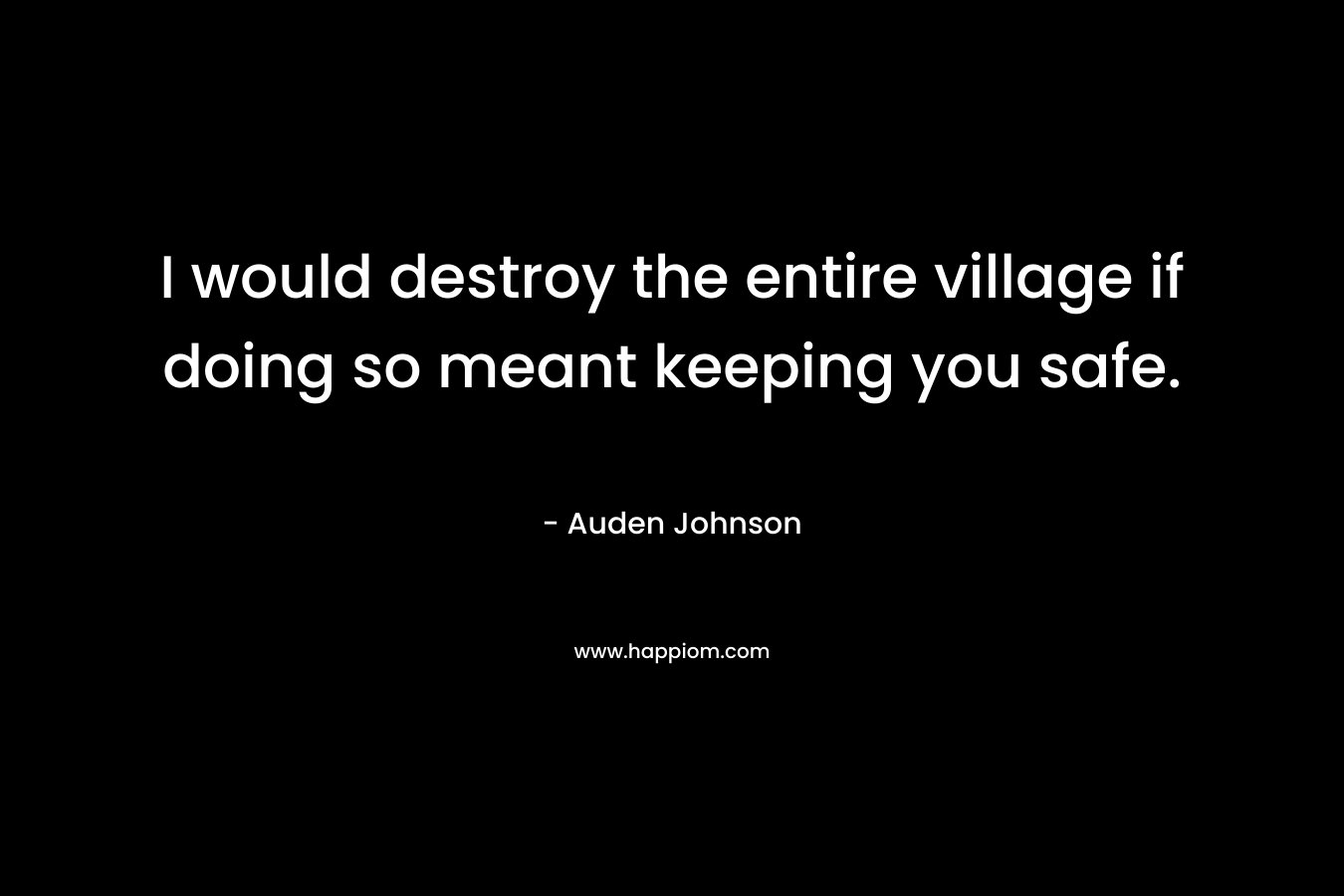 I would destroy the entire village if doing so meant keeping you safe.