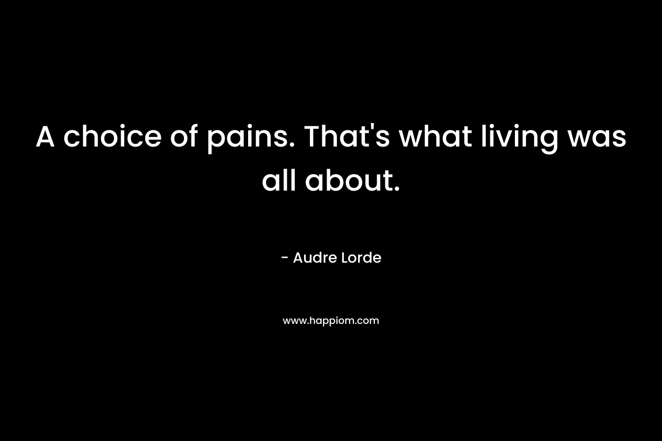 A choice of pains. That’s what living was all about. – Audre Lorde