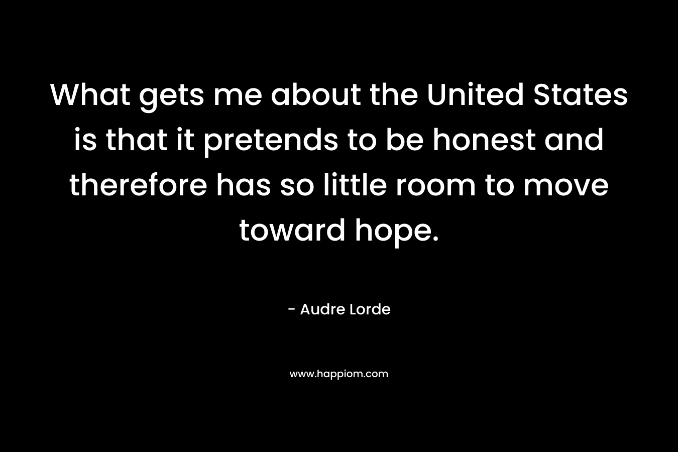 What gets me about the United States is that it pretends to be honest and therefore has so little room to move toward hope.