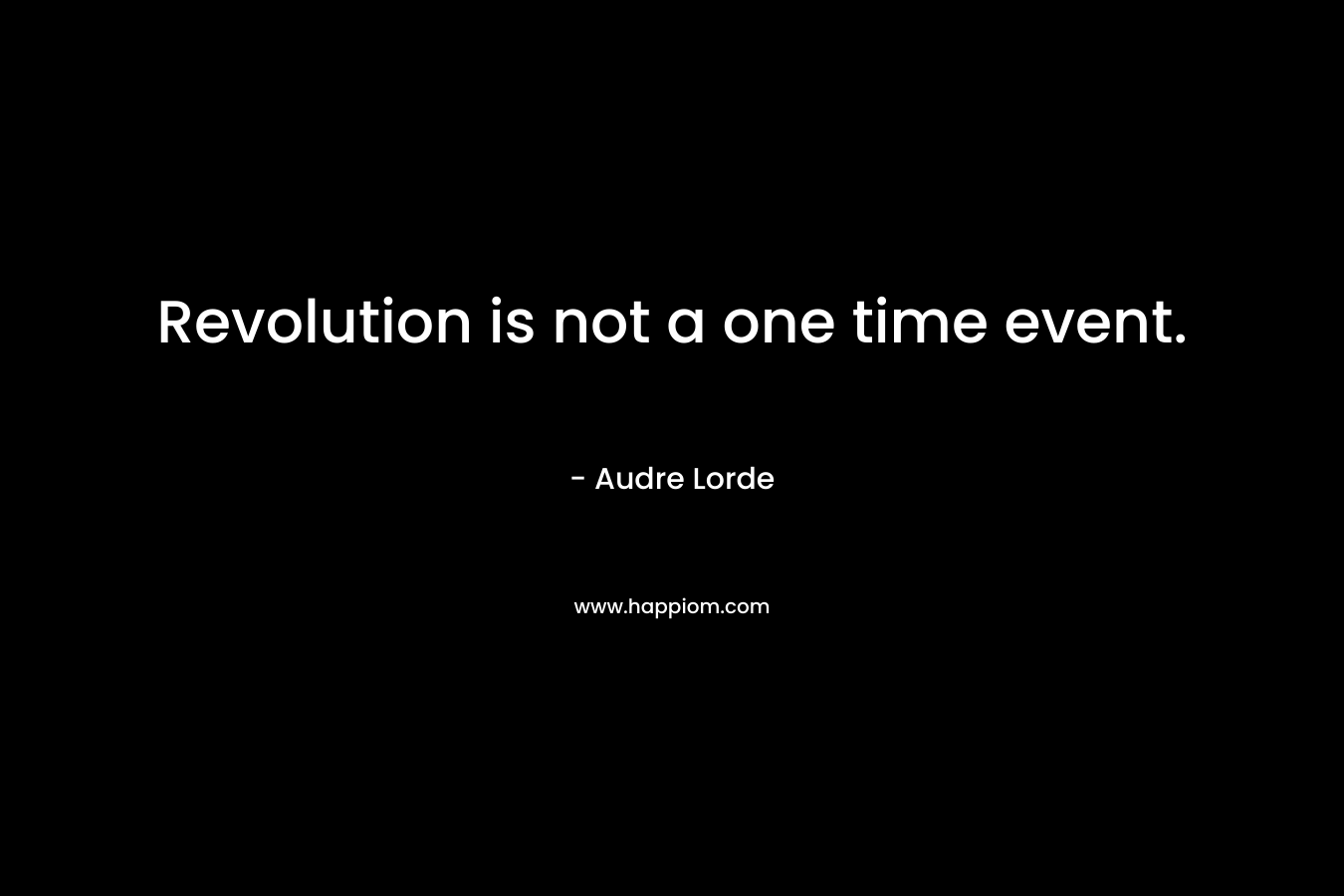 Revolution is not a one time event. – Audre Lorde