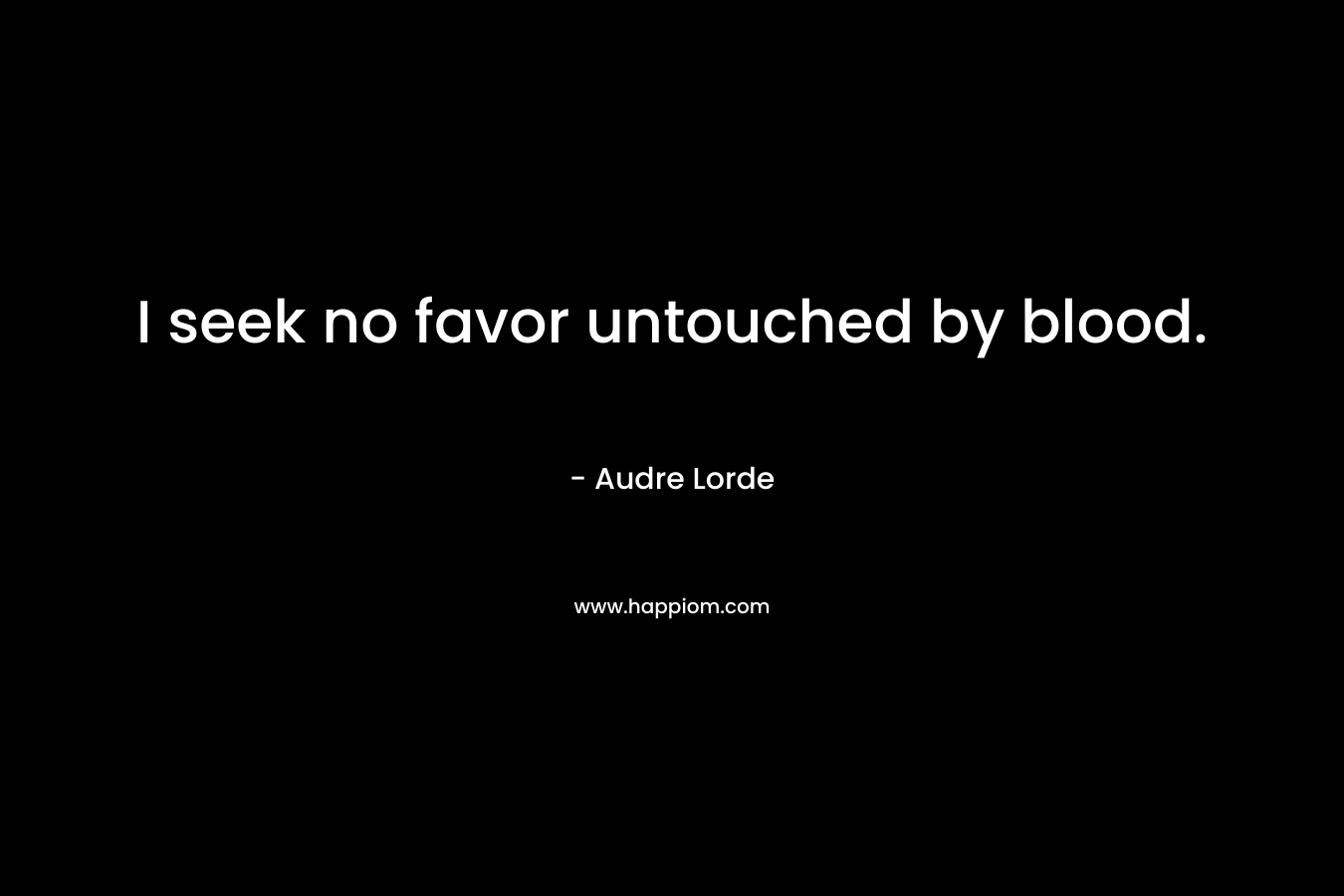 I seek no favor untouched by blood.
