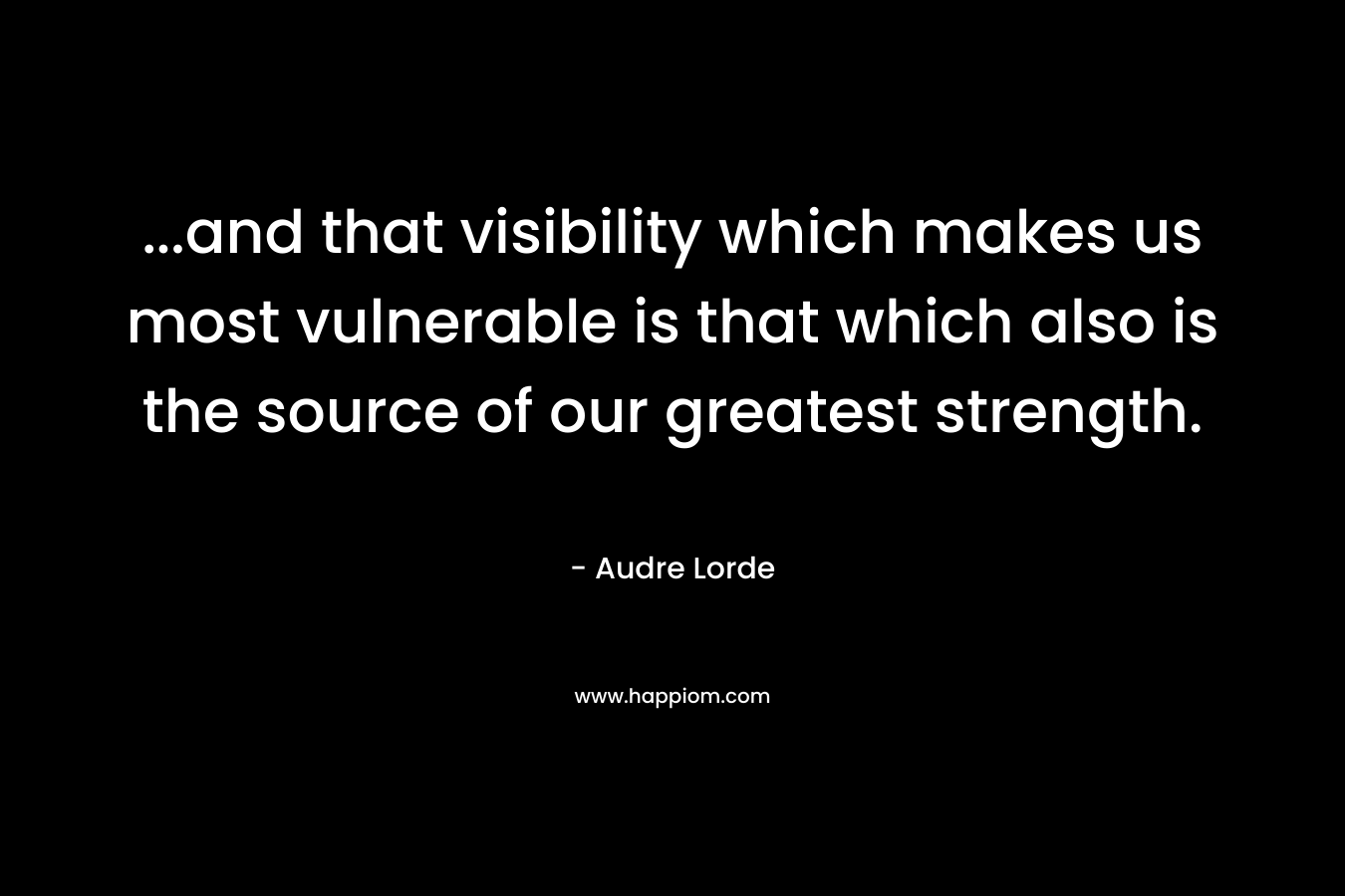 ...and that visibility which makes us most vulnerable is that which also is the source of our greatest strength.