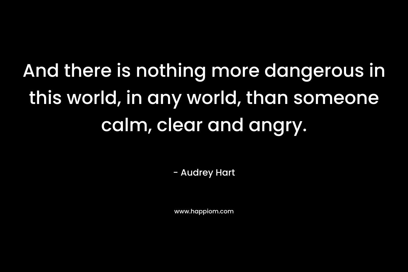 And there is nothing more dangerous in this world, in any world, than someone calm, clear and angry.