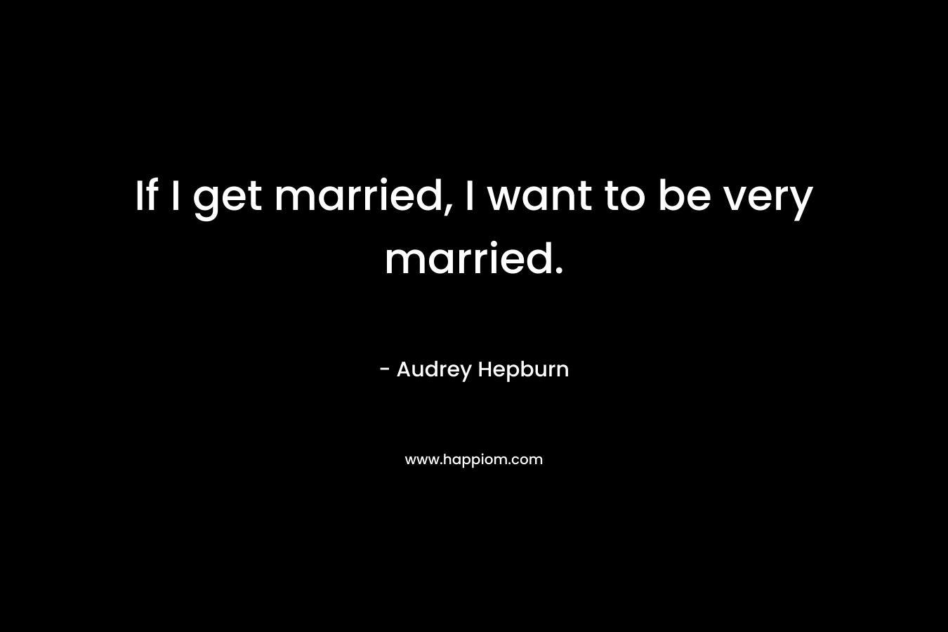 If I get married, I want to be very married.