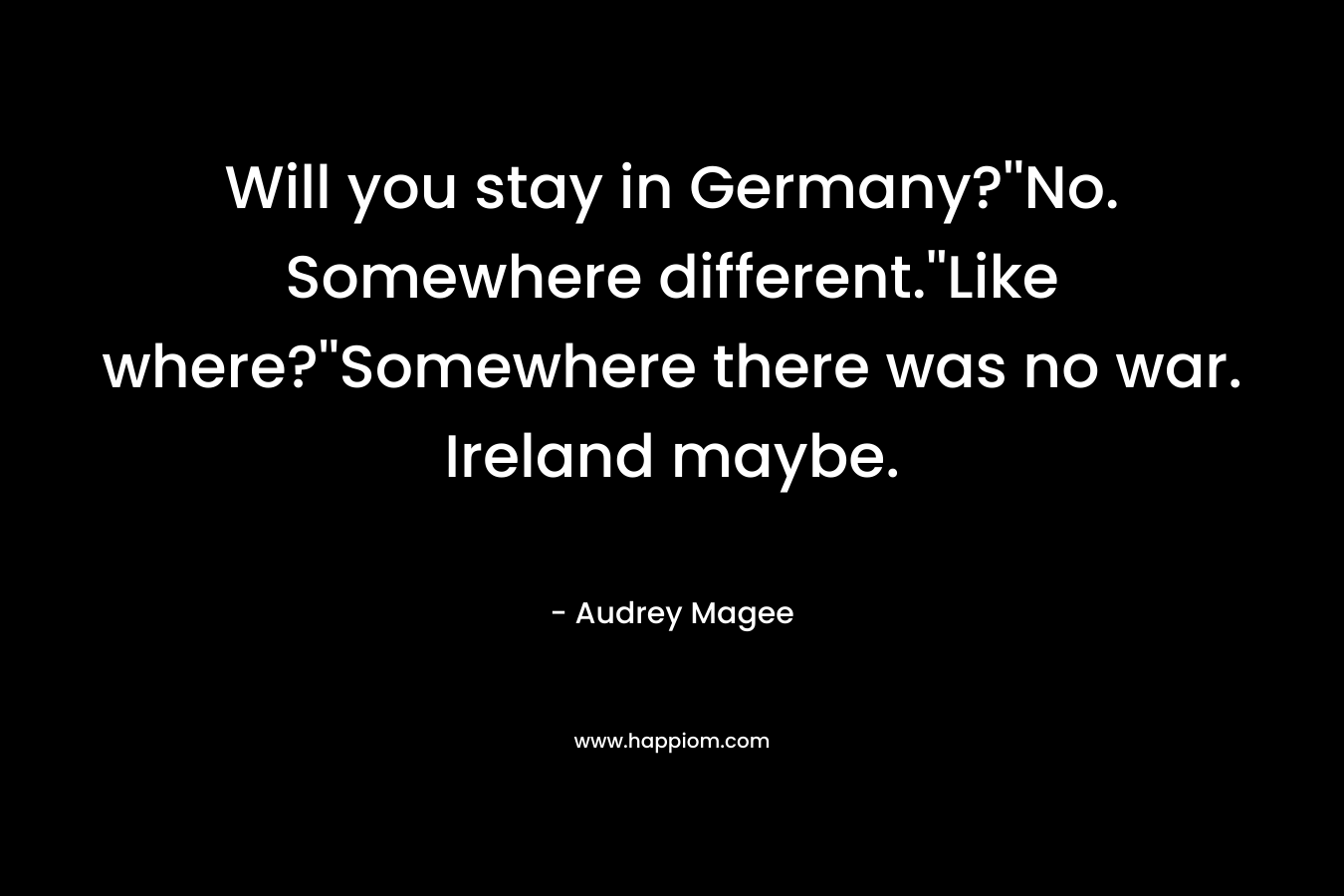 Will you stay in Germany?''No. Somewhere different.''Like where?''Somewhere there was no war. Ireland maybe.