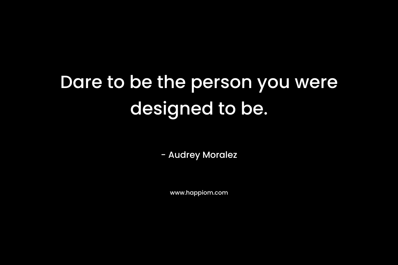 Dare to be the person you were designed to be.